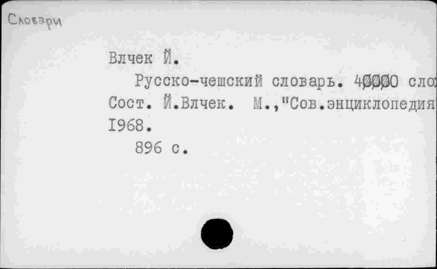 ﻿
Влчек Й.
Русско-чешский словарь. 40000 ело: Сост. Й.Влчек. М.,"Сов.энциклопедия 1968.
896 с.